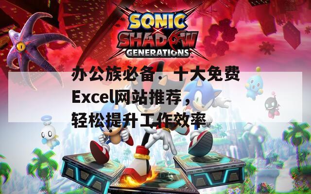 办公族必备：十大免费Excel网站推荐，轻松提升工作效率