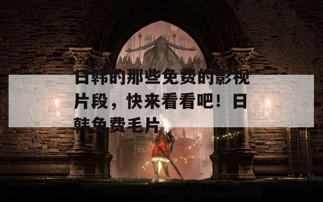 日韩的那些免费的影视片段，快来看看吧！日韩免费毛片