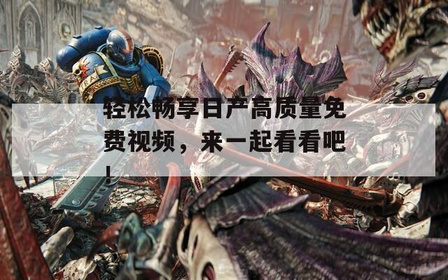 轻松畅享日产高质量免费视频，来一起看看吧！