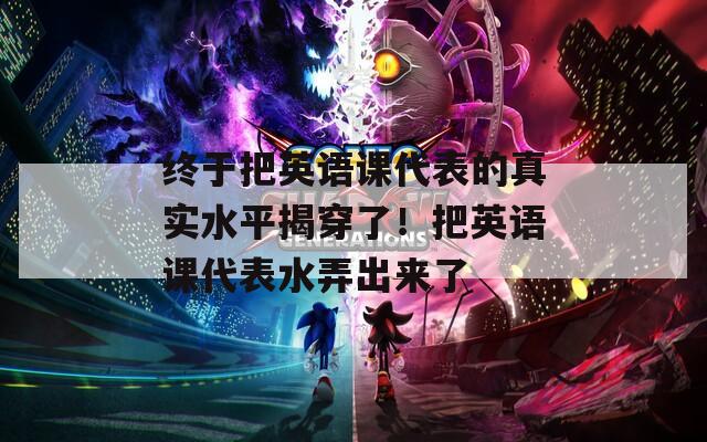 终于把英语课代表的真实水平揭穿了！把英语课代表水弄出来了