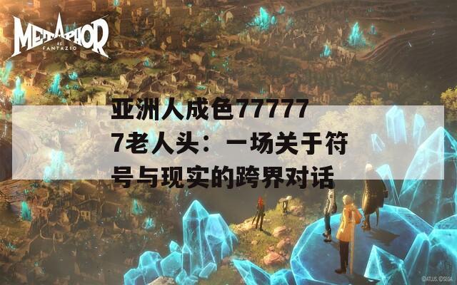 亚洲人成色777777老人头：一场关于符号与现实的跨界对话
