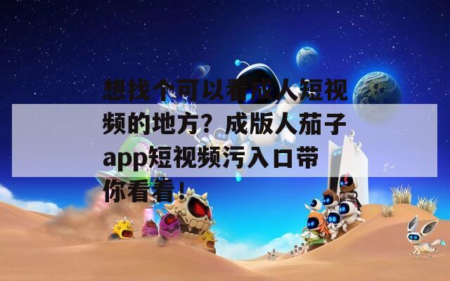 想找个可以看成人短视频的地方？成版人茄子app短视频污入口带你看看！