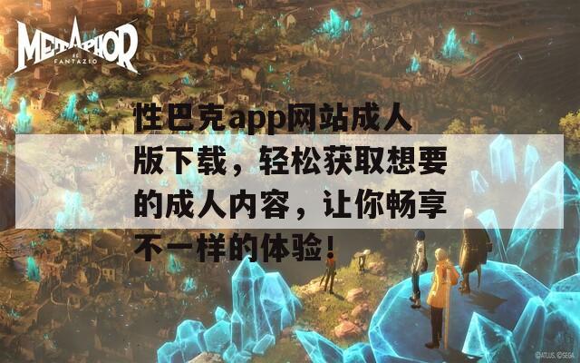 性巴克app网站成人版下载，轻松获取想要的成人内容，让你畅享不一样的体验！