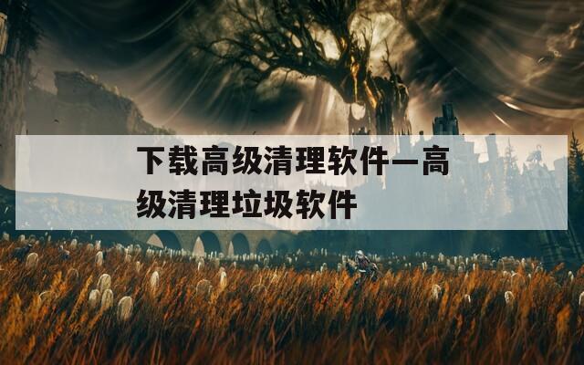 下载高级清理软件—高级清理垃圾软件