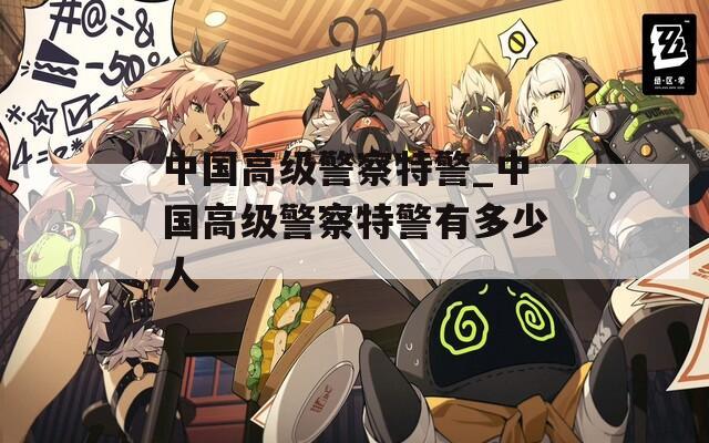 中国高级警察特警_中国高级警察特警有多少人