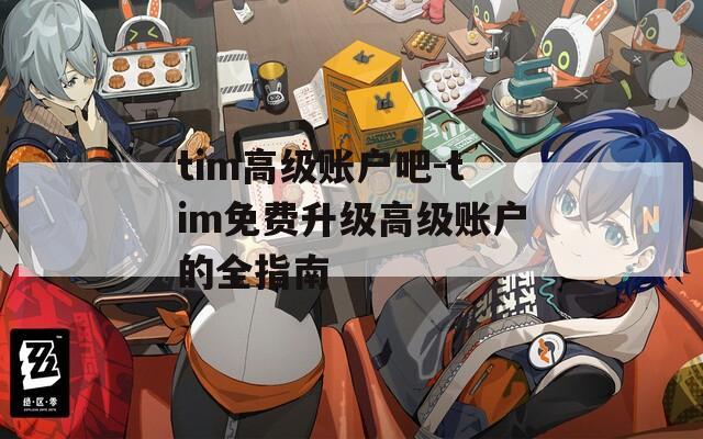 tim高级账户吧-tim免费升级高级账户的全指南