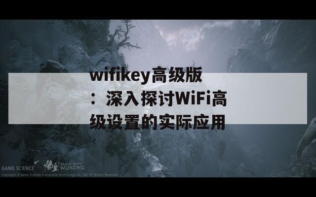 wifikey高级版：深入探讨WiFi高级设置的实际应用