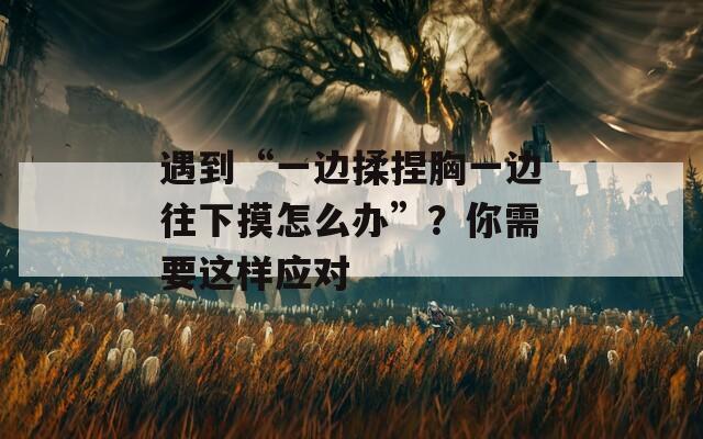 遇到“一边揉捏胸一边往下摸怎么办”？你需要这样应对