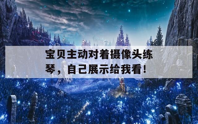宝贝主动对着摄像头练琴，自己展示给我看！