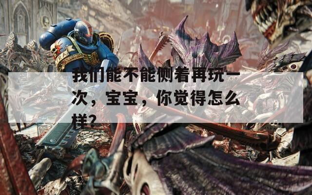 我们能不能侧着再玩一次，宝宝，你觉得怎么样？