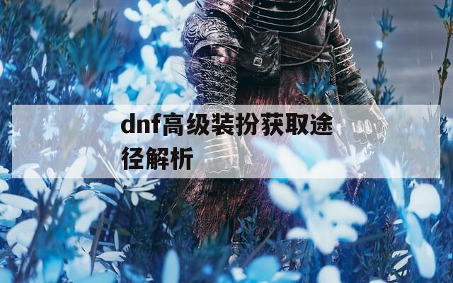 dnf高级装扮获取途径解析