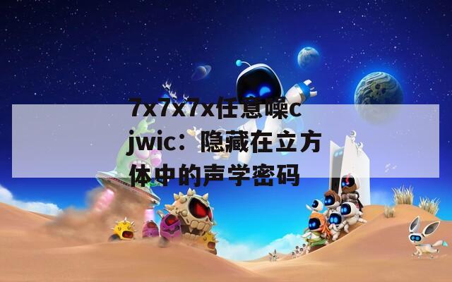7x7x7x任意噪cjwic：隐藏在立方体中的声学密码