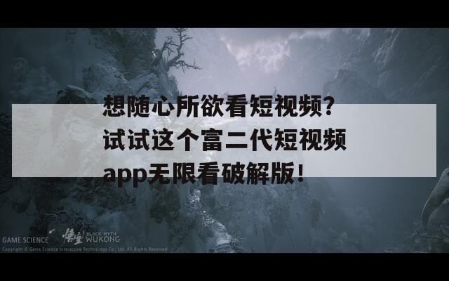 想随心所欲看短视频？试试这个富二代短视频app无限看破解版！