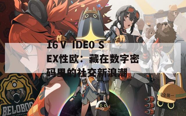 16Ⅴ IDE0 SEX性欧：藏在数字密码里的社交新浪潮