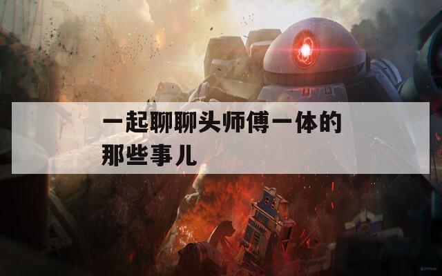 一起聊聊头师傅一体的那些事儿