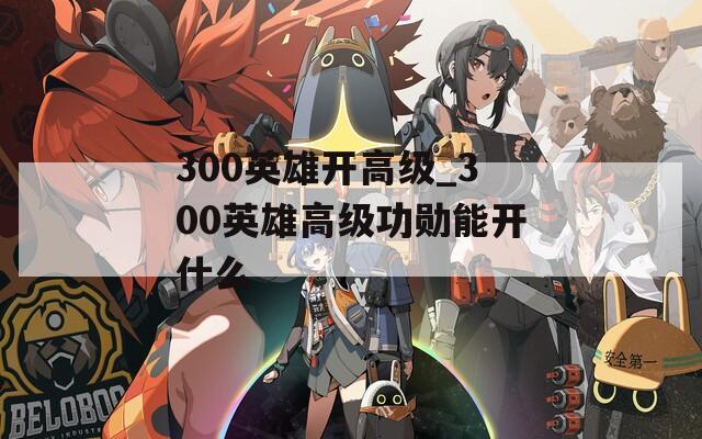 300英雄开高级_300英雄高级功勋能开什么