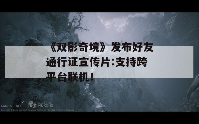 《双影奇境》发布好友通行证宣传片:支持跨平台联机！