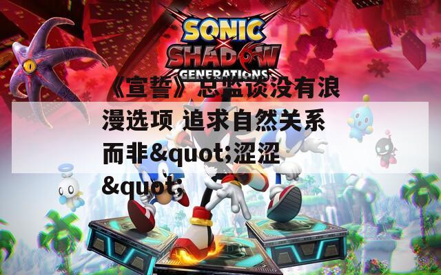《宣誓》总监谈没有浪漫选项 追求自然关系而非"涩涩"