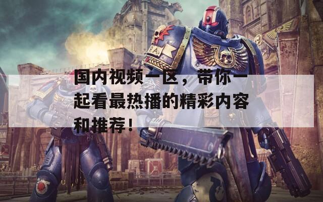 国内视频一区，带你一起看最热播的精彩内容和推荐！
