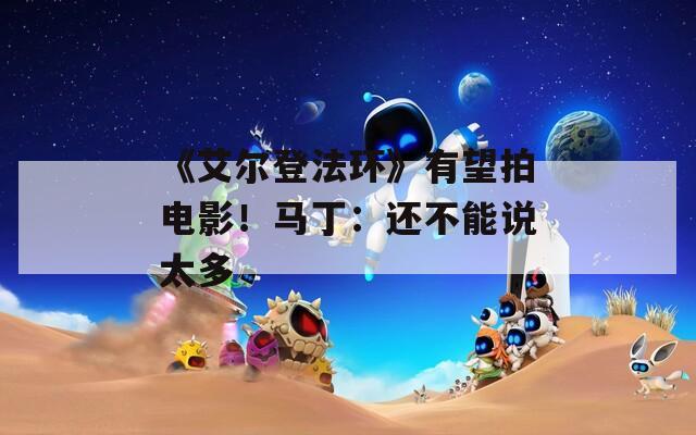 《艾尔登法环》有望拍电影！马丁：还不能说太多