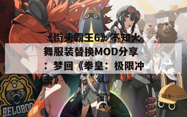 《街头霸王6》不知火舞服装替换MOD分享：梦回《拳皇：极限冲击》！