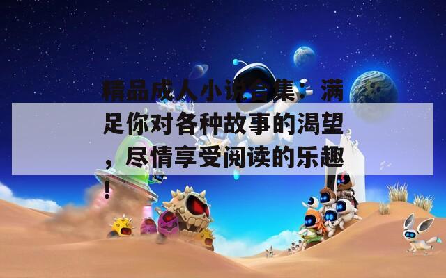 精品成人小说合集：满足你对各种故事的渴望，尽情享受阅读的乐趣！