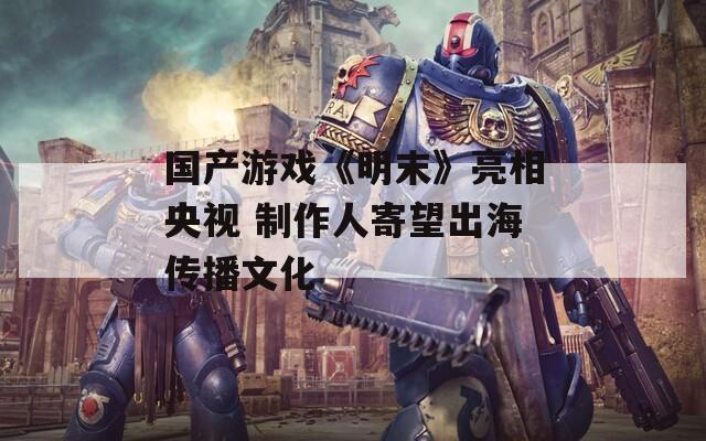 国产游戏《明末》亮相央视 制作人寄望出海传播文化
