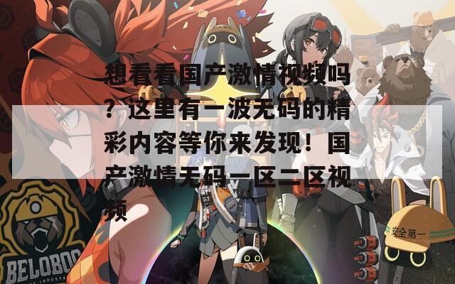 想看看国产激情视频吗？这里有一波无码的精彩内容等你来发现！国产激情无码一区二区视频