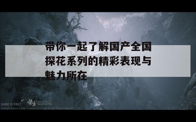 带你一起了解国产全国探花系列的精彩表现与魅力所在