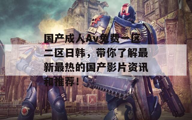 国产成人Av免费一区二区日韩，带你了解最新最热的国产影片资讯和推荐！