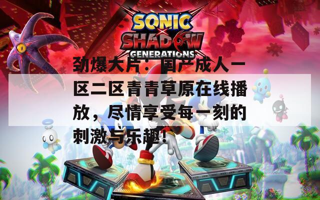 劲爆大片：国产成人一区二区青青草原在线播放，尽情享受每一刻的刺激与乐趣！