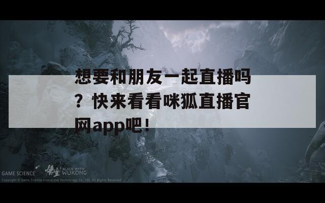 想要和朋友一起直播吗？快来看看咪狐直播官网app吧！