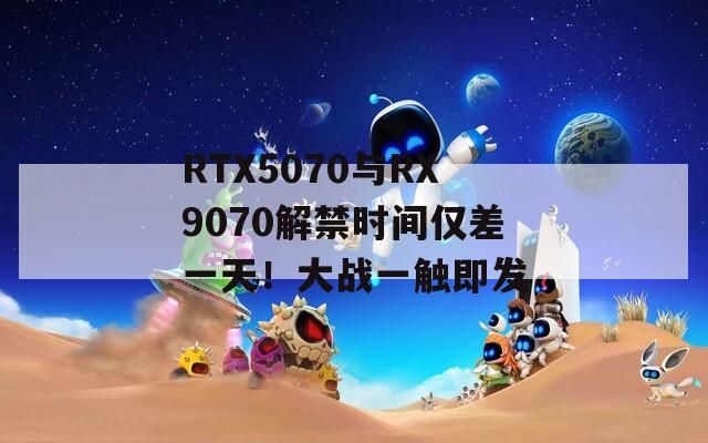 RTX5070与RX9070解禁时间仅差一天！大战一触即发