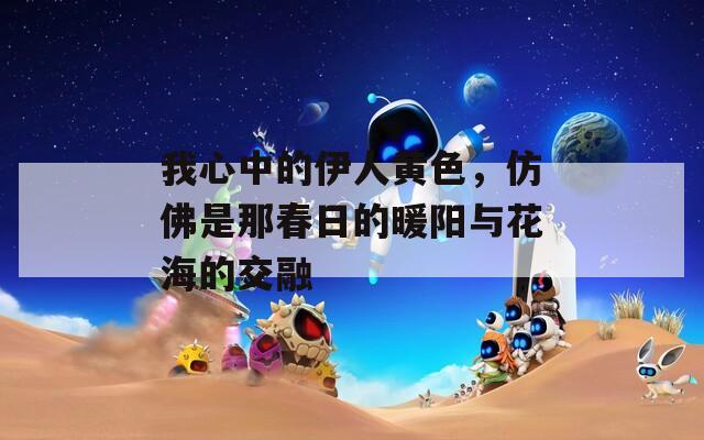 我心中的伊人黄色，仿佛是那春日的暖阳与花海的交融