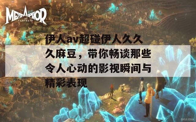 伊人av超碰伊人久久久麻豆，带你畅谈那些令人心动的影视瞬间与精彩表现
