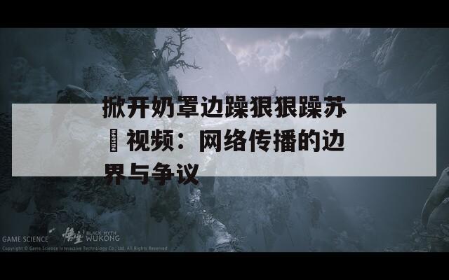 掀开奶罩边躁狠狠躁苏玥视频：网络传播的边界与争议