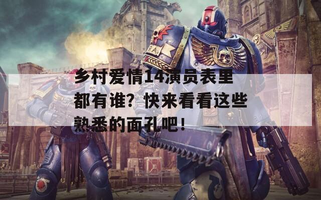 乡村爱情14演员表里都有谁？快来看看这些熟悉的面孔吧！