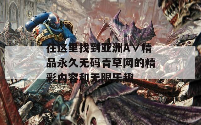 在这里找到亚洲A∨精品永久无码青草网的精彩内容和无限乐趣