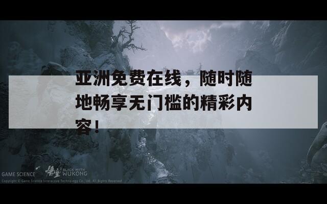 亚洲免费在线，随时随地畅享无门槛的精彩内容！