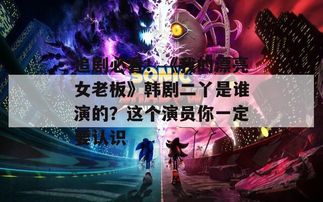 追剧必看！《我的漂亮女老板》韩剧二丫是谁演的？这个演员你一定要认识