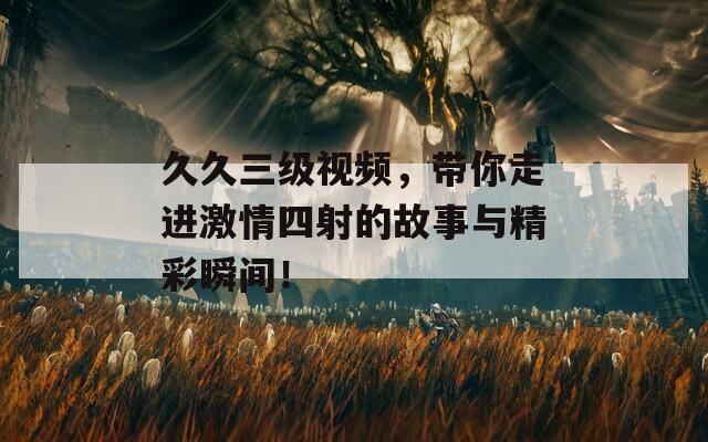 久久三级视频，带你走进激情四射的故事与精彩瞬间！