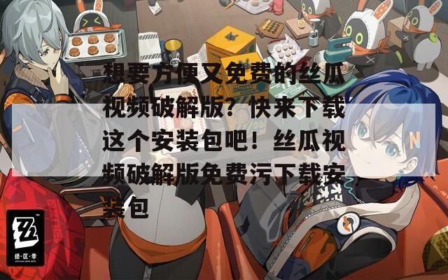想要方便又免费的丝瓜视频破解版？快来下载这个安装包吧！丝瓜视频破解版免费污下载安装包