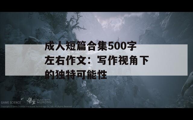成人短篇合集500字左右作文：写作视角下的独特可能性