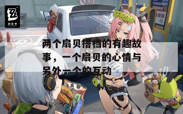 两个扇贝搭档的有趣故事，一个扇贝的心情与另外一个的互动