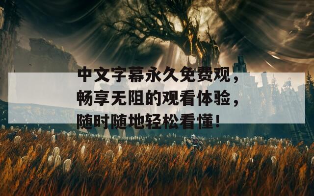 中文字幕永久免费观，畅享无阻的观看体验，随时随地轻松看懂！