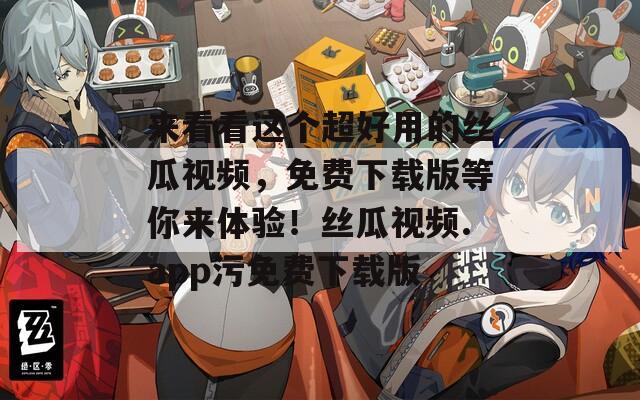 来看看这个超好用的丝瓜视频，免费下载版等你来体验！丝瓜视频.app污免费下载版