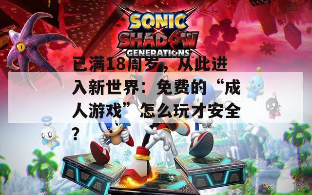 已满18周岁，从此进入新世界：免费的“成人游戏”怎么玩才安全？