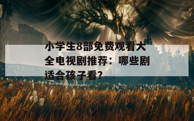 小学生8部免费观看大全电视剧推荐：哪些剧适合孩子看？