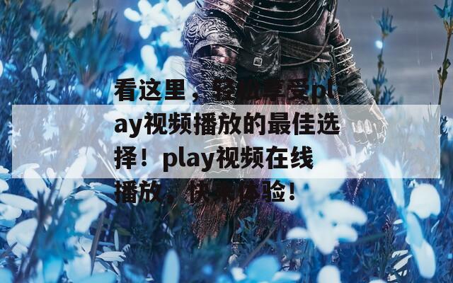 看这里，轻松享受play视频播放的最佳选择！play视频在线播放，快来体验！