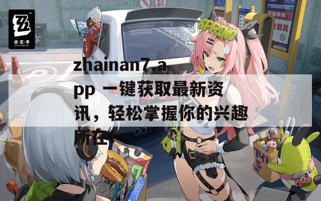 zhainan7.app 一键获取最新资讯，轻松掌握你的兴趣所在！